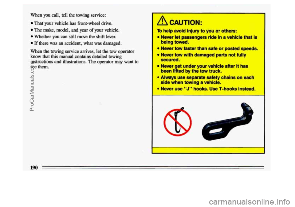 BUICK CENTURY 1993  Owners Manual When  you call, tell  the  towing  service: 
That  your  vehicle  has  front-wheel  drive. 
The  make,  model,  and  year of your  vehicle. 
Whether  you  can  still  move  the  shift  lever. 
If ther