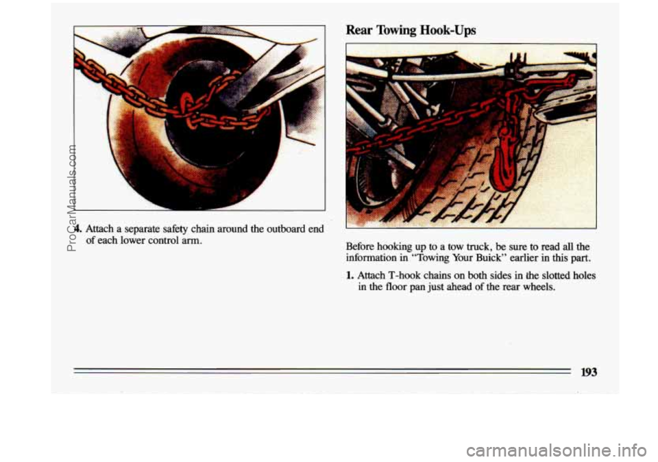 BUICK CENTURY 1993  Owners Manual I 
1; 
4. Attach a separate  safety  chain  around the outboard  end 
of  each  lower  control  arm.  Before  hooking  up 
to a tow  truck, be sure to read all the 
information  in  “Towing  Your  B