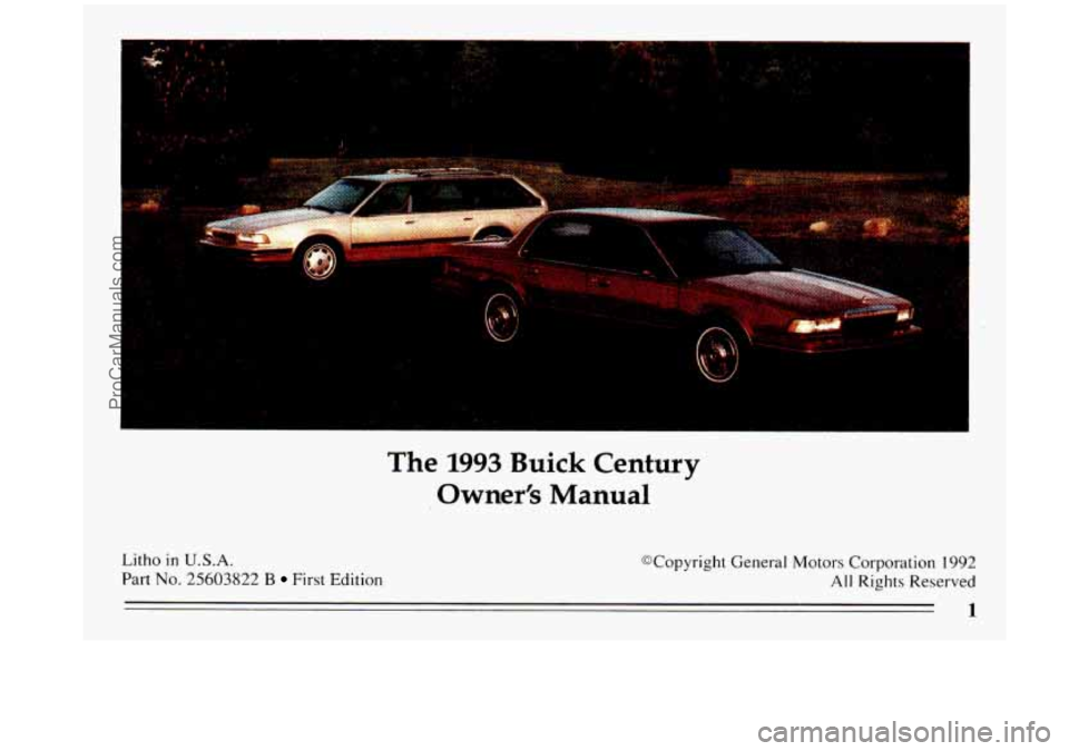 BUICK CENTURY 1993  Owners Manual The 1993 Buick  Century 
Owner’s 
Manual 
Litho in U.S.A. 
Part No. 25603822 B First  Edition  @Copyright  General  Motors  Corporation 
1992 
All Rights  Reserved 
1 
ProCarManuals.com 