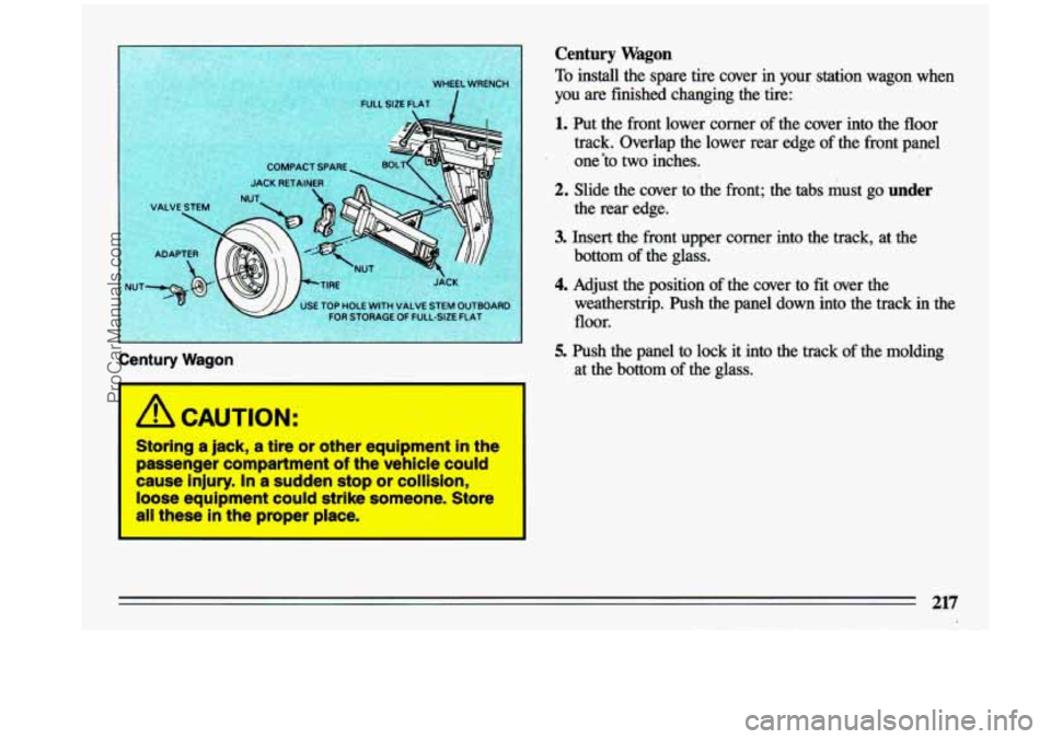 BUICK CENTURY 1993  Owners Manual - 
Century Wagon 
1 Century Wagon 
To install the spare  tire  cover in your station  wagon  when 
you are  finished  changing  the  tire: 
1 A CAUTION: 
Storing a jack, a tire or other  equipment  in