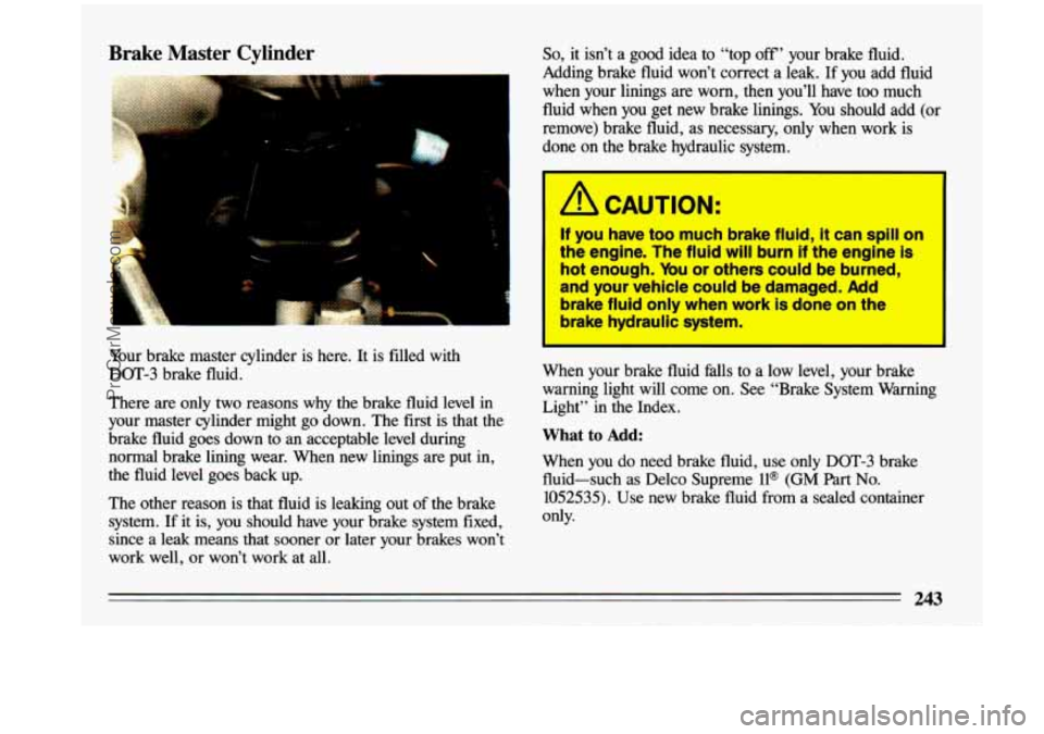 BUICK CENTURY 1993  Owners Manual Brake  Master  Cylinder 
I 
Your brake  master  cylinder  is  here.  It  is  filled  with 
DOT-3  brake  fluid. 
There  are  only  two  reasons  why  the  brake  fluid  level  in 
your  master  cylind