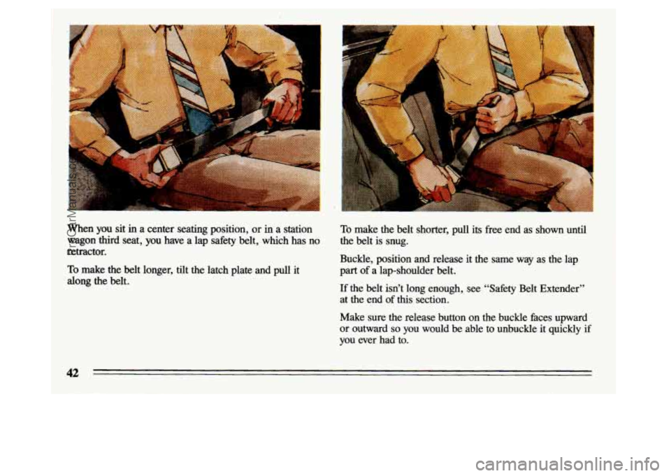 BUICK CENTURY 1993  Owners Manual .- 
When you sit in a  center  seating  position, or in a  station To make  the  belt  shorter,  pull  its  free end  as  shown  until 
wagon  third  seat,  you  have  a  lap safety  belt, which  has 