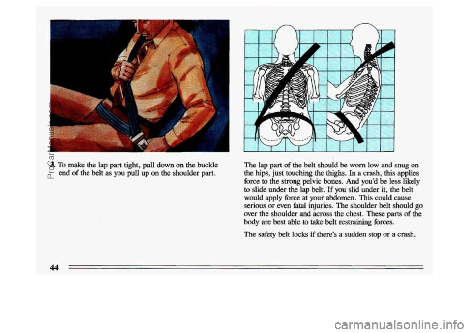 BUICK CENTURY 1993  Owners Manual 3. To  make the  lap  part  tight,  pull  down  on  the  buckle 
end  of  the  belt  as  you  pull  up  on  the  shoulder  part. The  lap  part of the  belt  should  be worn low  and  snug  on 
the  h