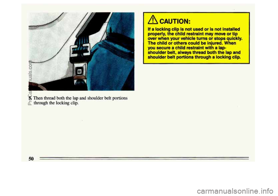 BUICK CENTURY 1993  Owners Manual I 
5. Then thread both the lap and shoulder belt portions 
through the locking clip. 
I A CAUTION: 
If a locking  clip  is  not  used or is not  installed 
properly, the  chlld  restraint may move or