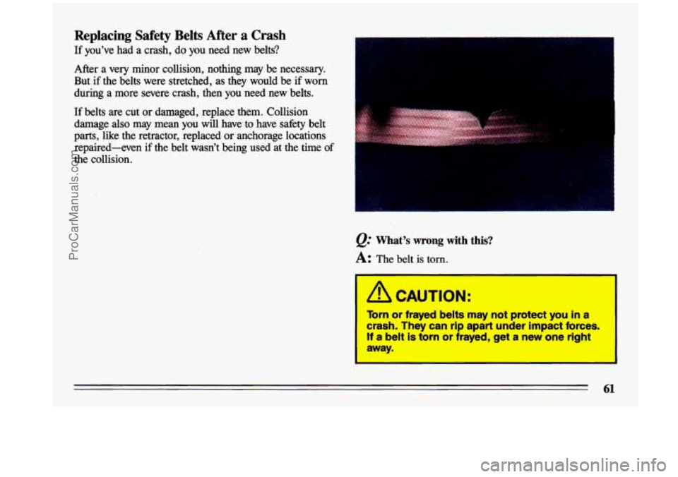 BUICK CENTURY 1993  Owners Manual Replacing  Safety Belts After  a  Crash 
If  youve  had a crash,  do you  need  new  belts? 
After  a  very  minor  collision,  nothing  may  be  necessary. 
But if  the  belts  were  stretched,  as 