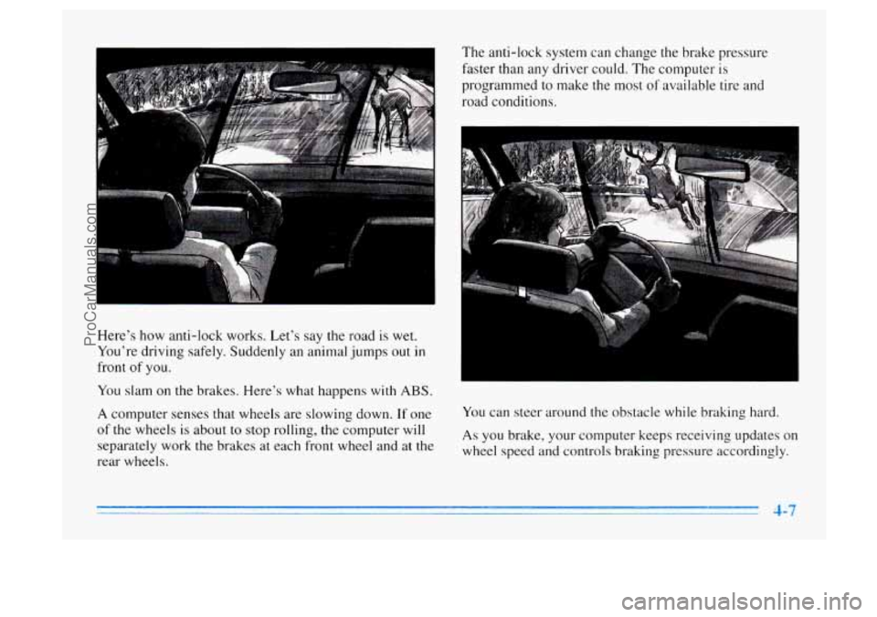 BUICK CENTURY 1996  Owners Manual Here’s how anti-lock  works.  Let’s say the road is wet. 
You’re  driving  safely. Suddenly  an animal  jumps out 
in 
front of you. 
You  slam on the  brakes. Here’s what happens  with 
ABS. 