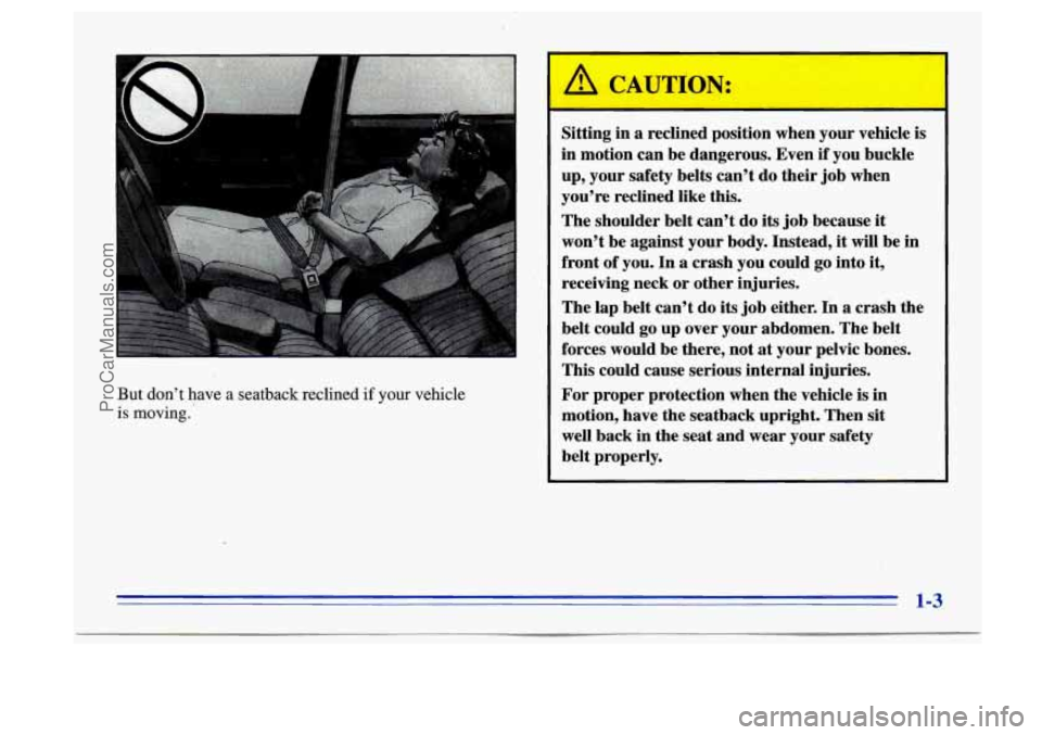 BUICK CENTURY 1996  Owners Manual But dont  have  a seatback reclined if your vehicle 
is  moving. 
Sitting in  a reclined  position  when  your vehicle  is 
in  motion  can be  dangerous.  Even  if  you buckle 
up,  your  safety  be