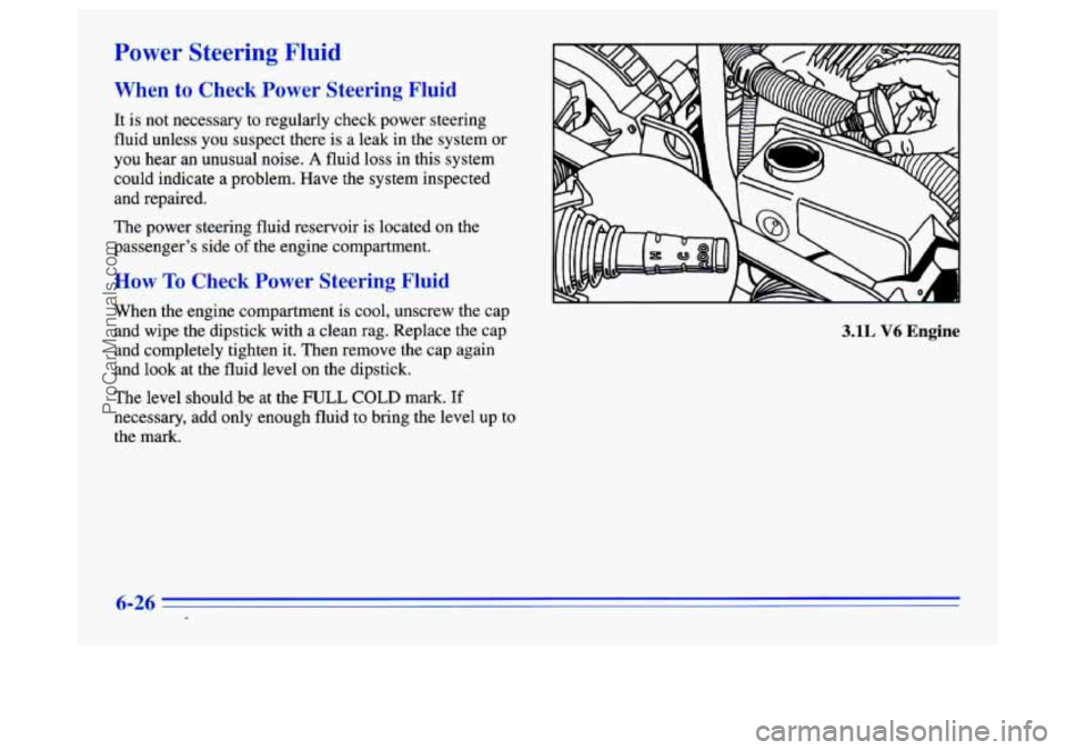 BUICK CENTURY 1996  Owners Manual Power Steering Fluid 
When  to  Check Power Steering Fluid 
It  is not necessary to regularly check power steering 
fluid unless 
you suspect there is a  leak  in the system  or 
you hear an unusual n