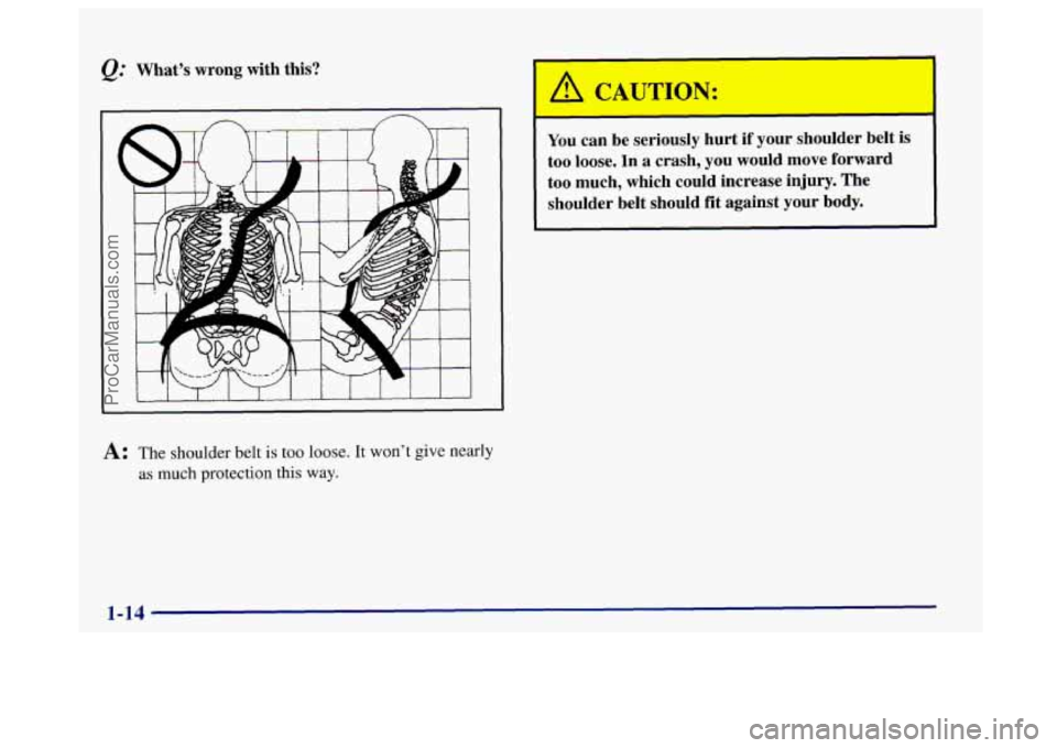BUICK CENTURY 1997  Owners Manual @ What’s wrong with  this? 
A: The shoulder belt is too loose. It won’t give nearly 
as much protection this way. 
A CAUTION: 
You can  be  seriously  hurt  if  your  shoulder  belt  is 
too  loos