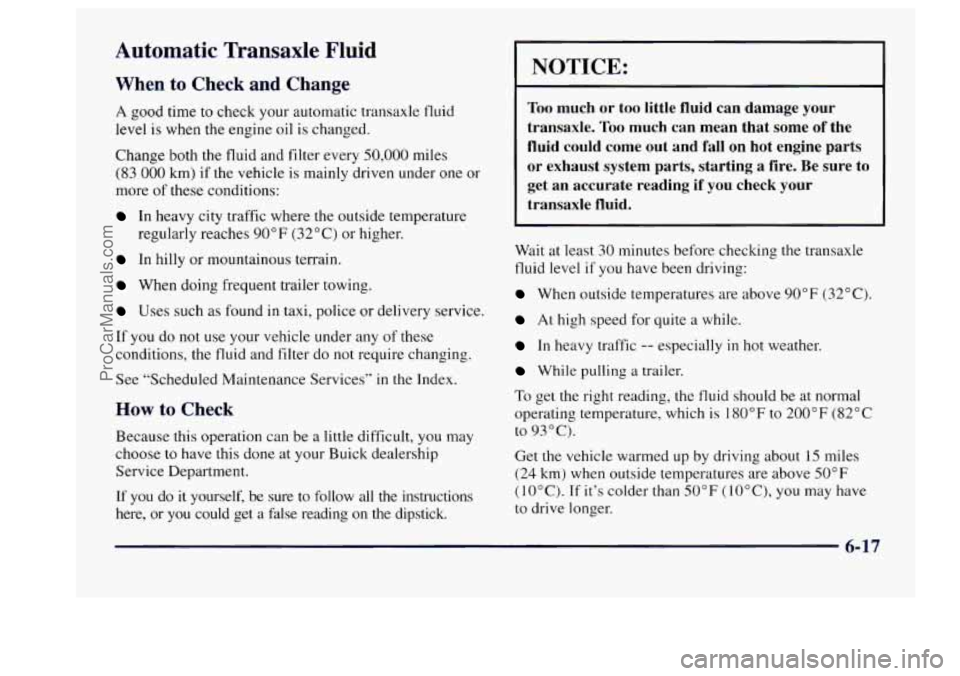 BUICK CENTURY 1997 Owners Manual Automatic Transaxle Fluid
When to Check and Change
A good time to check your automatic transaxle fluid
level
is when the engine oil is changed.
Change both the fluid and filter every
50,0 BUICK CENTURY 1997 Owners Manual Automatic Transaxle Fluid
When to Check and Change
A good time to check your automatic transaxle fluid
level
is when the engine oil is changed.
Change both the fluid and filter every
50,0