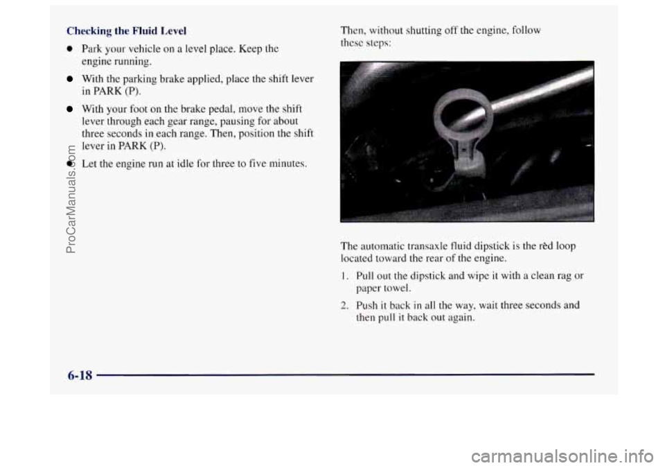 BUICK CENTURY 1997  Owners Manual Checking  the Fluid Level 
0 
0 
Park your vehicle on a level place. Keep the 
engine  running. 
With  the parking brake applied, place the shift lever 
in 
PARK (P). 
With  your foot on the  brake pe