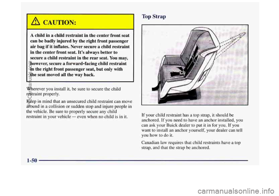 BUICK CENTURY 1997 Owners Manual A child in a child restraint in the center front seat
can be badly injured by the right front passenger
air bag if it inflates. Never secure a child restraint
in the center front seat. BUICK CENTURY 1997 Owners Manual A child in a child restraint in the center front seat
can be badly injured by the right front passenger
air bag if it inflates. Never secure a child restraint
in the center front seat.