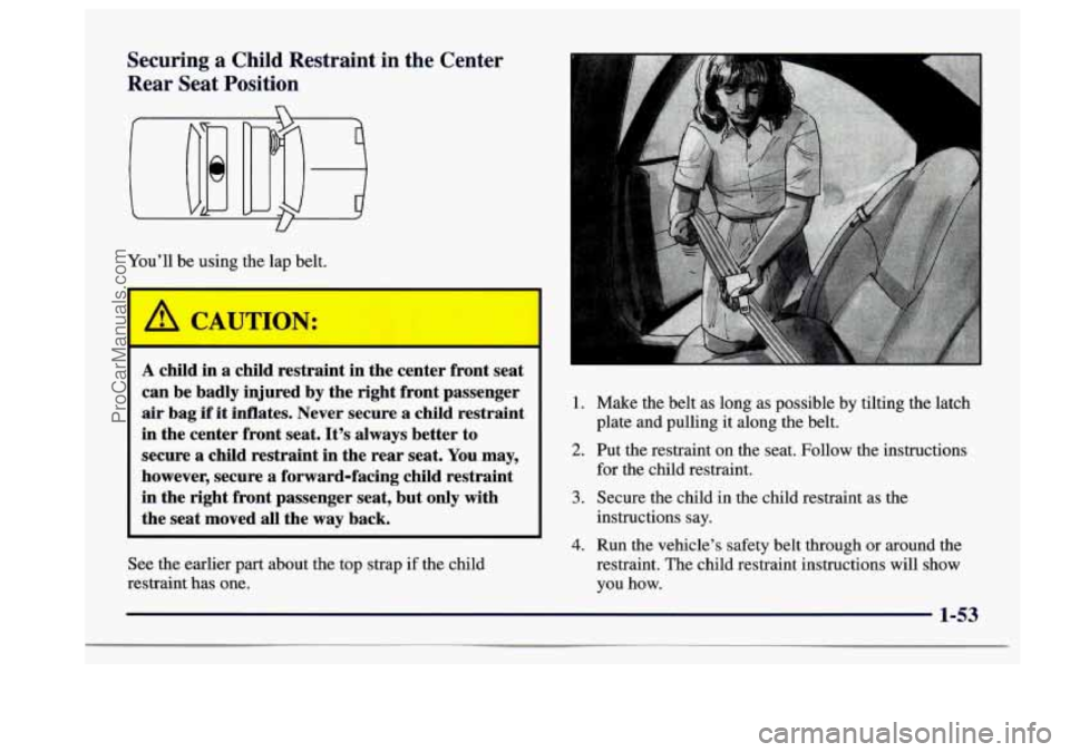 BUICK CENTURY 1997  Owners Manual Securing  a  Child  Restraint  in  the  Center 
Rear  Seat Position 
U 
You’ll be using  the  lap  belt. 
A child in a child  restraint  in the center  front  seat 
can  be badly  injured  by the  r