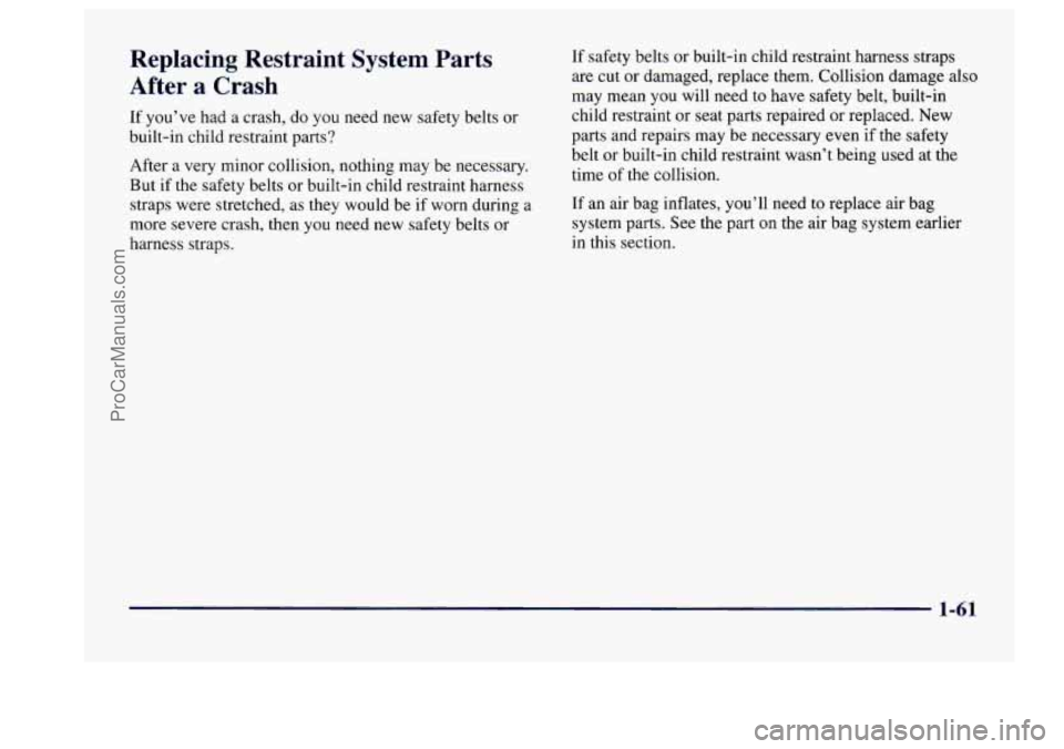 BUICK CENTURY 1997  Owners Manual Replacing  Restraint  System  Parts 
After 
a Crash 
If you’ve had a  crash,  do you need  new safety belts or 
built-in  child restraint  parts? 
After 
a very minor collision,  nothing  may be nec