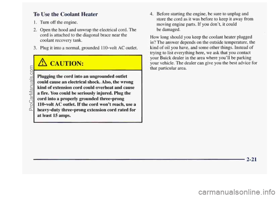 BUICK CENTURY 1997 Owners Manual To Use the Coolant Heater
1. Turn off the engine.
2. Open the hood and unwrap the electrical cord. The
cord
is attached to the diagonal brace near the
coolant recovery tank.
3. Plug it BUICK CENTURY 1997 Owners Manual To Use the Coolant Heater
1. Turn off the engine.
2. Open the hood and unwrap the electrical cord. The
cord
is attached to the diagonal brace near the
coolant recovery tank.
3. Plug it
