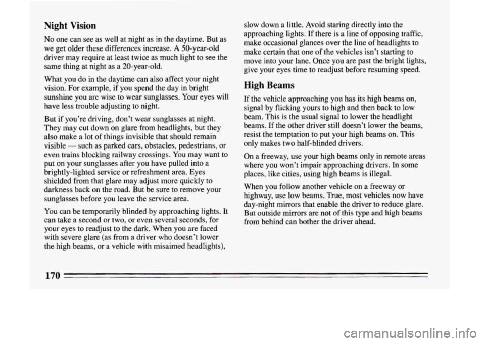 BUICK LESABRE 1993  Owners Manual Night Vision 
No one  can  see as well  at night  as  in  the  daytime.  But  as 
we  get  older  these  differences  increase. 
A SO-year-old 
driver  may  require  at  least  twice  as much  light  