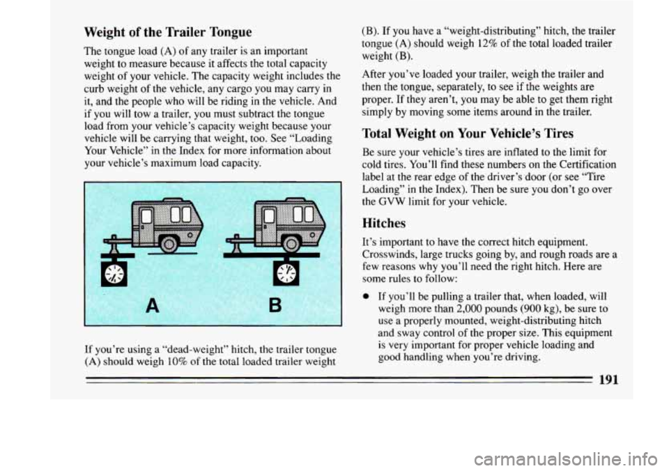 BUICK LESABRE 1993  Owners Manual Weight of the  Trailer  Tongue 
The  tongue load (A) of any trailer  is  an important 
weight 
to measure  because  it affects  the total  capacity 
weight 
of your vehicle.  The  capacity weight incl