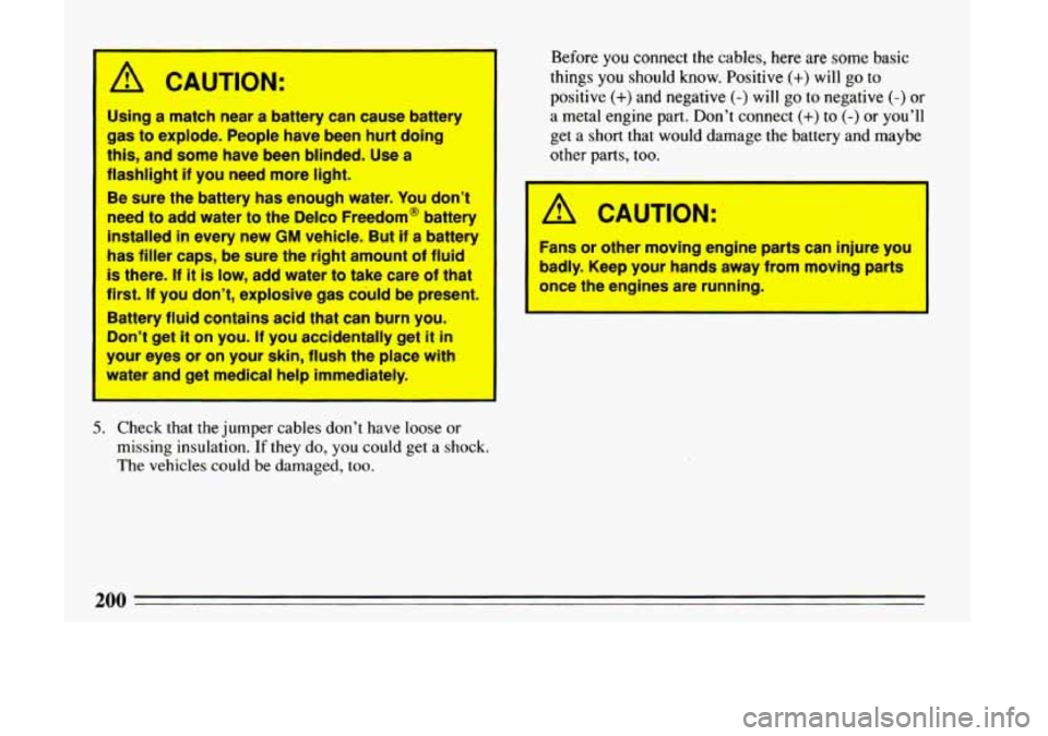 BUICK LESABRE 1993  Owners Manual A CAUTION: 
Using  a  match near a  battery  can  cause  battery 
gas to explode.  People  have  been  hurt doing 
this,  and  some  have  been  blinded.  Use  a 
flashlight 
if you  need  more  light