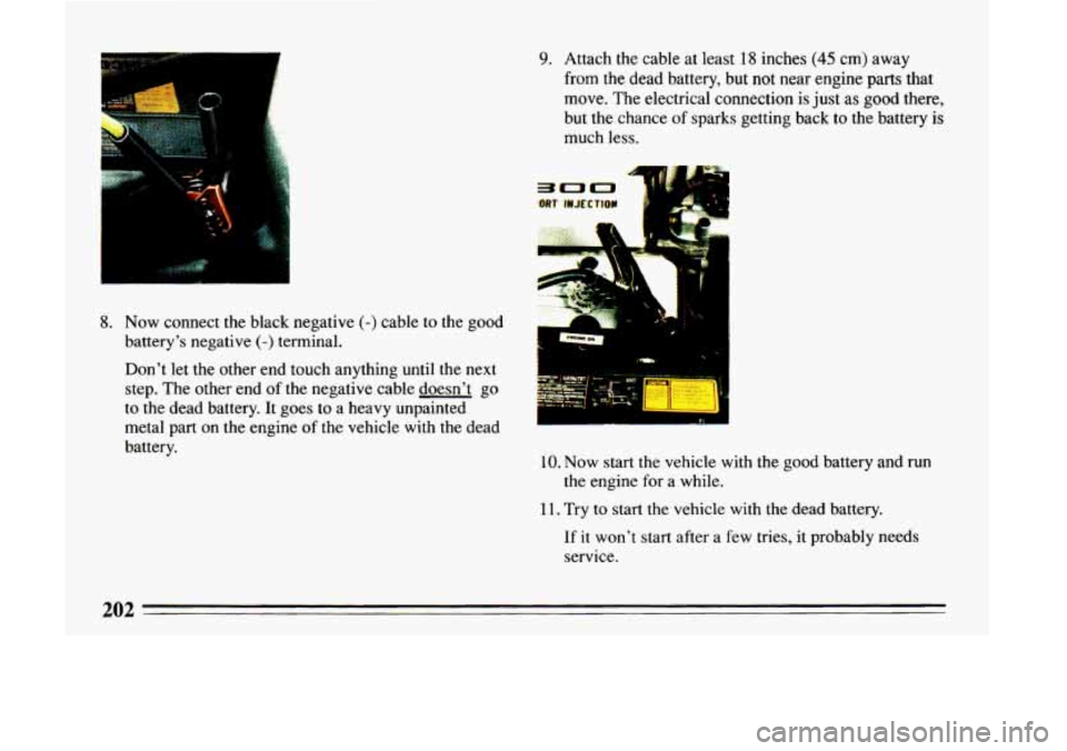 BUICK LESABRE 1993  Owners Manual 8. Now connect  the black  negative (-) cable to the good 
battery’s negative 
(-) terminal. 
Don’t  let the other end  touch  anything  until the next 
step.  The other  end 
of the  negative  ca