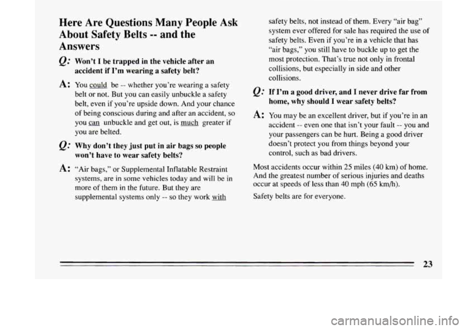 BUICK LESABRE 1993  Owners Manual Here  Are  Questions Many People Ask 
About  Safety  Belts -- and  the 
Answers 
@ Won’t I be  trapped  in the  vehicle after  an 
accident  if I’m  wearing  a  safety  belt? 
A: You  could  be --