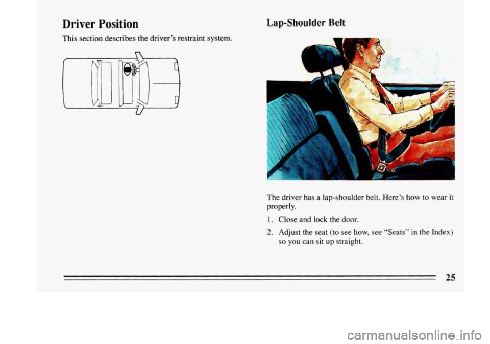 BUICK LESABRE 1993  Owners Manual Driver Position 
This section  describes  the driver’s restraint system. 
Lap-Shoulder Belt 
B 
The driver has a lap-shoulder belt.  Here’s  how to wear  it 
properly. 
1. 
2. 
Close and lock the 