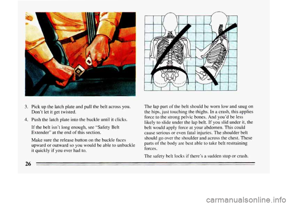 BUICK LESABRE 1993  Owners Manual 3. 
4. 
Pick  up  the  latch  plate and pull the belt  across you. 
Don’t  let it get  twisted. 
Push  the  latch  plate 
into the  buckle until it  clicks. 
If  the  belt  isn’t  long  enough, se
