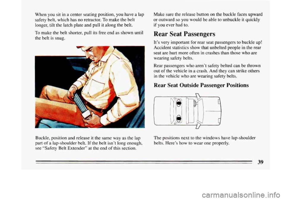 BUICK LESABRE 1993  Owners Manual When you sit in  a  center seating position,  you have a lap 
safety  belt,  which  has no retractor. 
To make  the  belt 
longer,  tilt the  latch  plate and pull it  along the belt. 
To make the  be