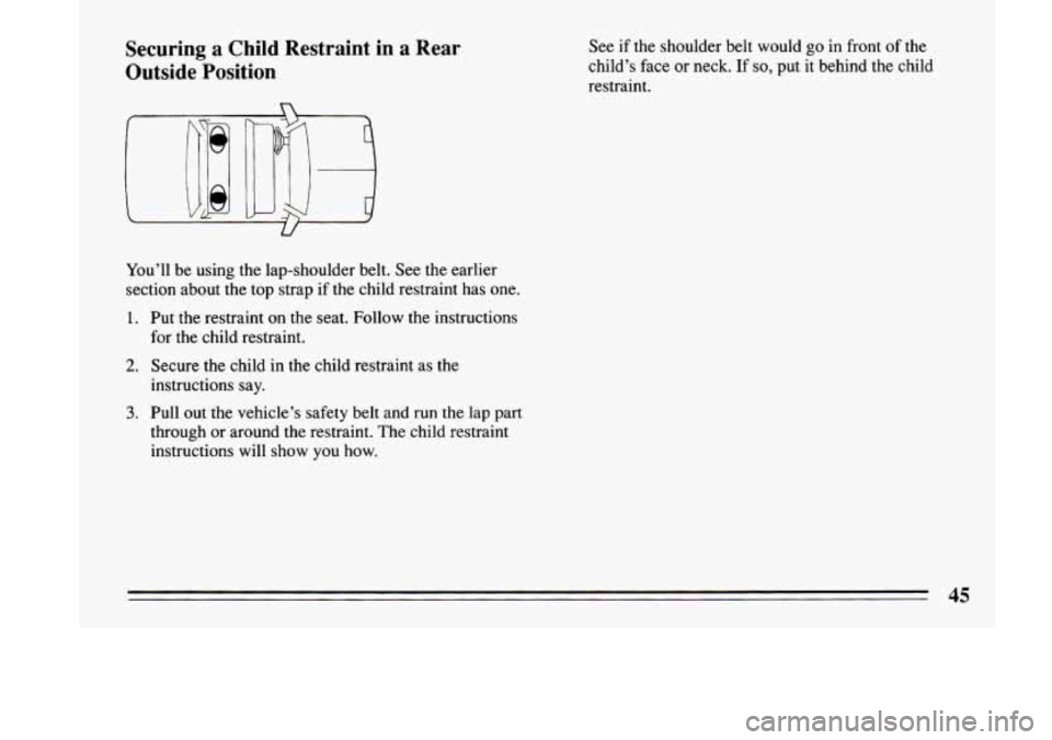 BUICK LESABRE 1993  Owners Manual Securing a Child  Restraint  in a Rear 
Outside  Position See  if the  shoulder  belt would  go in front  of the 
child’s  face  or  neck.  If 
so, put it behind the child 
restraint. 
You’ll  be 