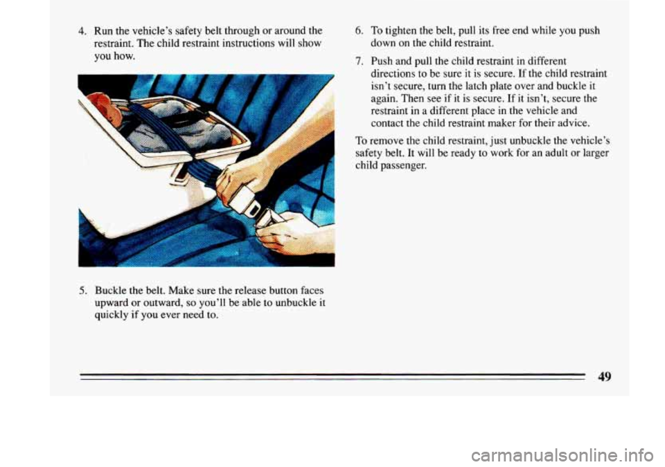 BUICK LESABRE 1993  Owners Manual 4. Run the vehicle’s safety belt through or around  the 
restraint,  The  child restraint instructions  will  show 
you 
how. 
5. Buckle  the belt.  Make  sure  the  release button  faces 
upward  o