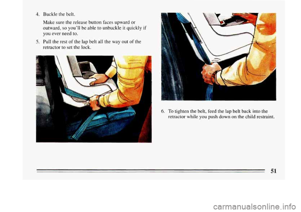 BUICK LESABRE 1993  Owners Manual 4. Buckle  the  belt. 
Make sure  the release  button faces upward  or 
outward, 
so youll be  able  to unbuckle it quickly if 
you  ever  need  to. 
retractor to  set the lock. 
5. Pull the rest  of