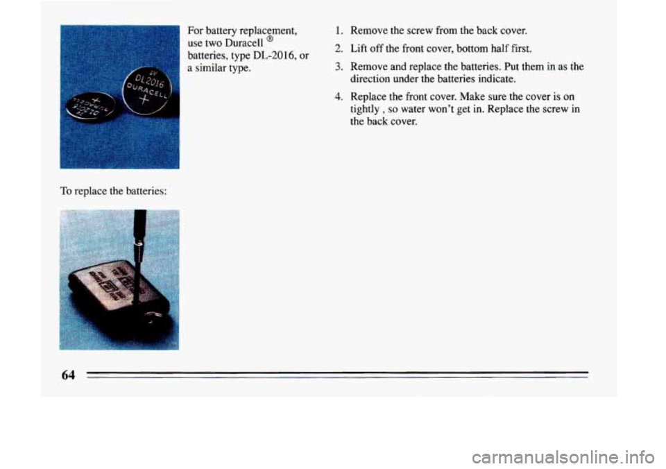 BUICK LESABRE 1993  Owners Manual 1 
For battery replacement, 
use 
two Duracell @ 
batteries, type DL-20 16, or 
a  similar type. 
1. Remove  the screw  from the back  cover. 
2. Lift  off  the front cover,  bottom  half  first. 
3. 