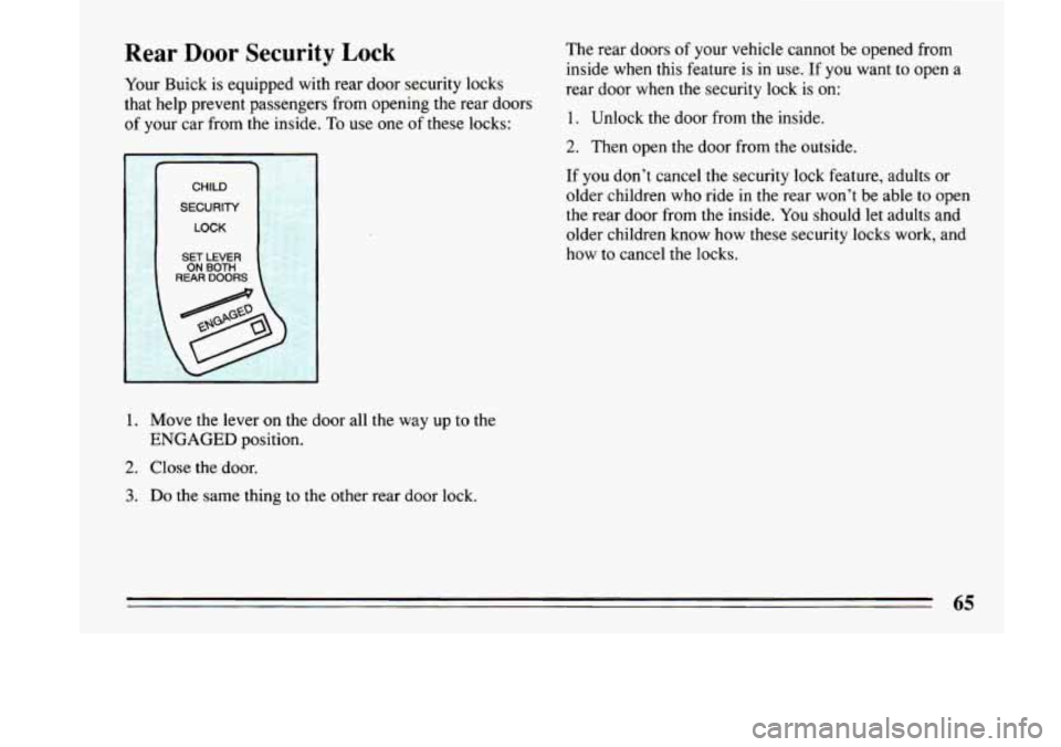 BUICK LESABRE 1993  Owners Manual Rear  Door  Security  Lock 
Your Buick  is equipped  with rear door  security  locks 
that  help  prevent  passengers  from opening  the  rear doors 
of  your  car from the inside. 
To use one of thes