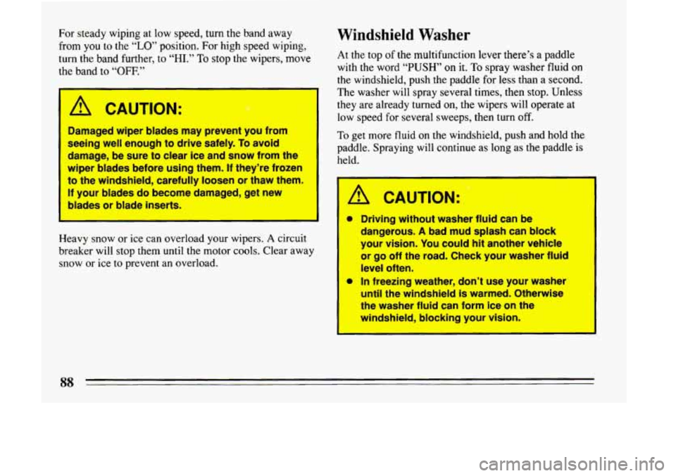 BUICK LESABRE 1993  Owners Manual For  steady  wiping  at  low  speed, turn the  band  away 
from  you  to  the 
“LO” position.  For  high  speed  wiping, 
turn 
the band  further, to “HI.” To stop  the  wipers,  move 
t’ ba