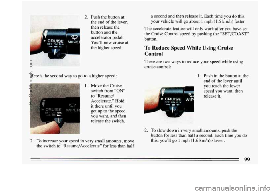 BUICK PARK AVENUE 1993  Owners Manual Here’s the second way to go to a higher s.peed: 
1. Move the Cruise 
switch from “ON” 
to “Resume/ 
Accelerate,”  Hold 
it  there  until 
you 
get up to the speed 
you want, and then 
releas