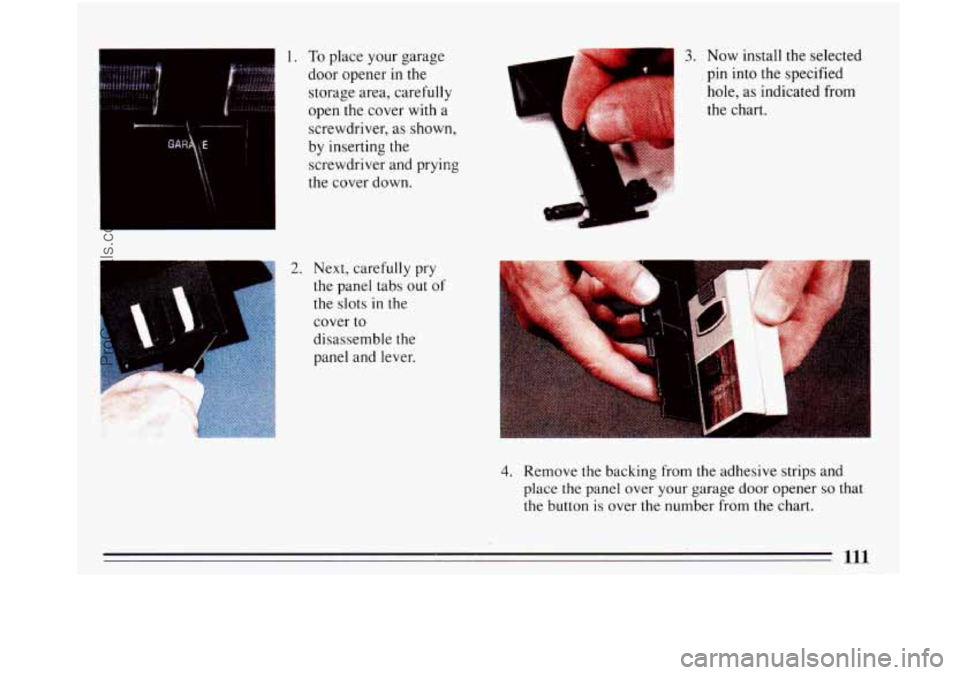 BUICK PARK AVENUE 1993  Owners Manual 1. To place your garage 
door opener  in the 
storage  area,  carefully 
open  the  cover  with a 
c 
screwdriver,  as shown, 
by  inserting  the 
screwdriver  and prykg 
the  cover  down. 
2. Next, c