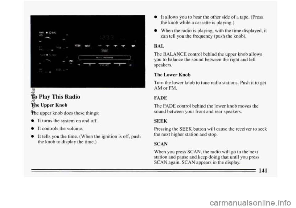 BUICK PARK AVENUE 1993  Owners Manual To Play This Radio 
The Upper Knob 
The  upper knob does these  things: 
It turns the system  on and off. 
It controls  the volume. 
It tells  you the time. (When the  ignition  is off, push 
the knob
