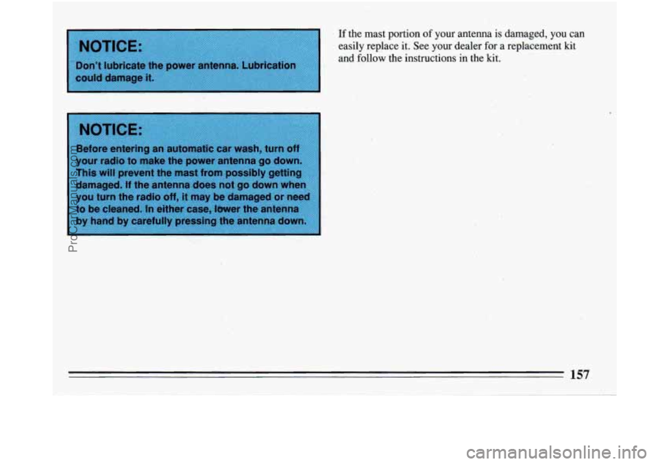 BUICK PARK AVENUE 1993  Owners Manual I NOTICE: 
I 
Don’t  lubricate  the  power  antenna.  Lubrication 
could  damage  it. 
If the  mast  portion  of your  antenna  is  damaged, you can 
easily  replace  it. See your dealer  for  a  re