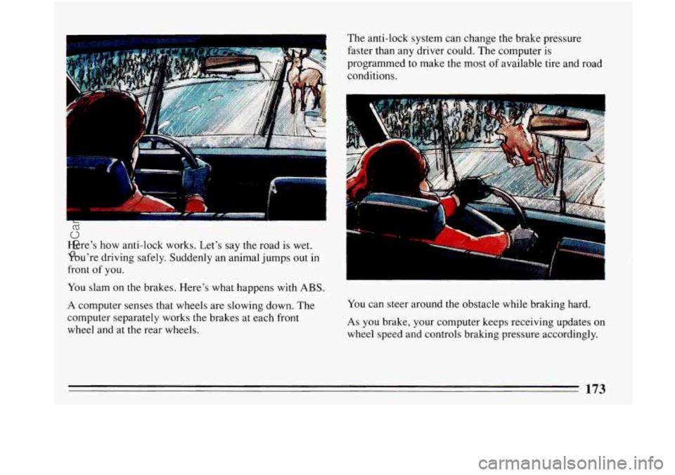 BUICK PARK AVENUE 1993  Owners Manual KK 
Here’s how anti-lock  works. Let’s  say the road is wet. 
You’re  driving  safely. Suddenly an animal  jumps out in 
front  of you. 
You  slam 
on the brakes. Here’s what happens with ABS.