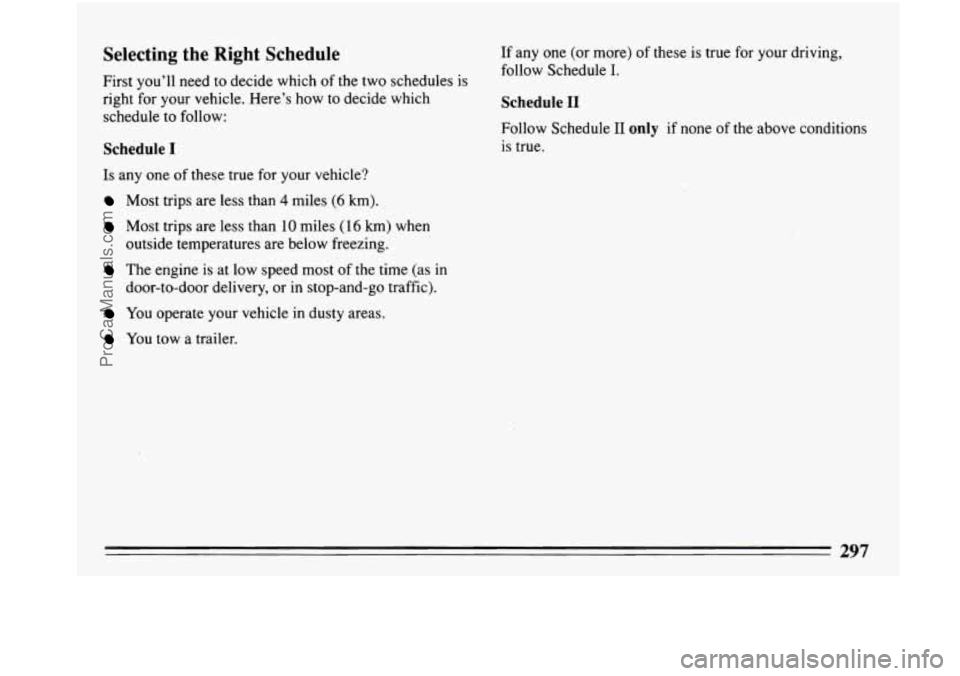 BUICK PARK AVENUE 1993  Owners Manual Selecting  the  Right Schedule 
First you’ll need to  decide  which of the  two  schedules  is 
right  for your  vehicle.  Here’s how to  decide  which 
schedule  to  follow: 
Schedule I 
Is any  