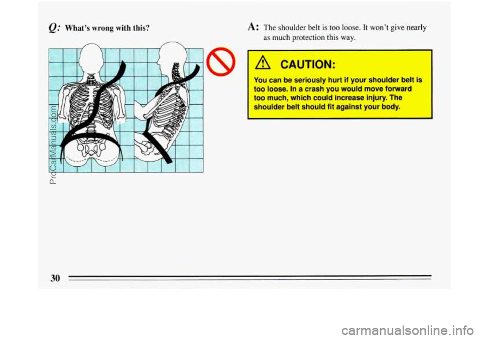 BUICK PARK AVENUE 1993  Owners Manual @ What’s  wrong  with this? 
P 
30 
A: The shoulder belt  is too loose. It  won’t give nearly 
as much  protection  this way. 
A CAUTION: 
You can be seriously hurt if your shoulder belt 
too loos