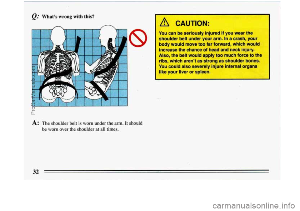 BUICK PARK AVENUE 1993  Owners Manual A: The  shoulder  belt is worn  under  the arm. It should 
be  worn  over  the  shoulder 
at all  times. 
A CAUTION: 
I 
You  can be seriously  injured if you wear  the 
shoulder belt  under your arm.