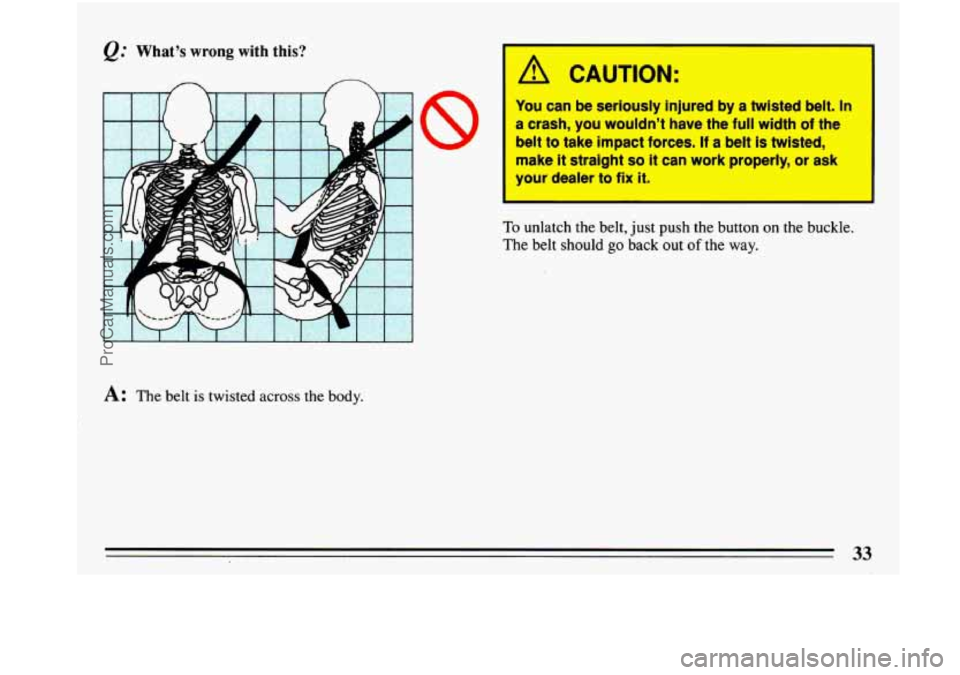 BUICK PARK AVENUE 1993  Owners Manual e." Whats  wrong  with this? 
A: The belt is twisted  across  the  body. 
A CAUTION: 
You can be seriously injured by a twisted belt. In 
a crash, you wouldnt have the full width of the 
belt to tak