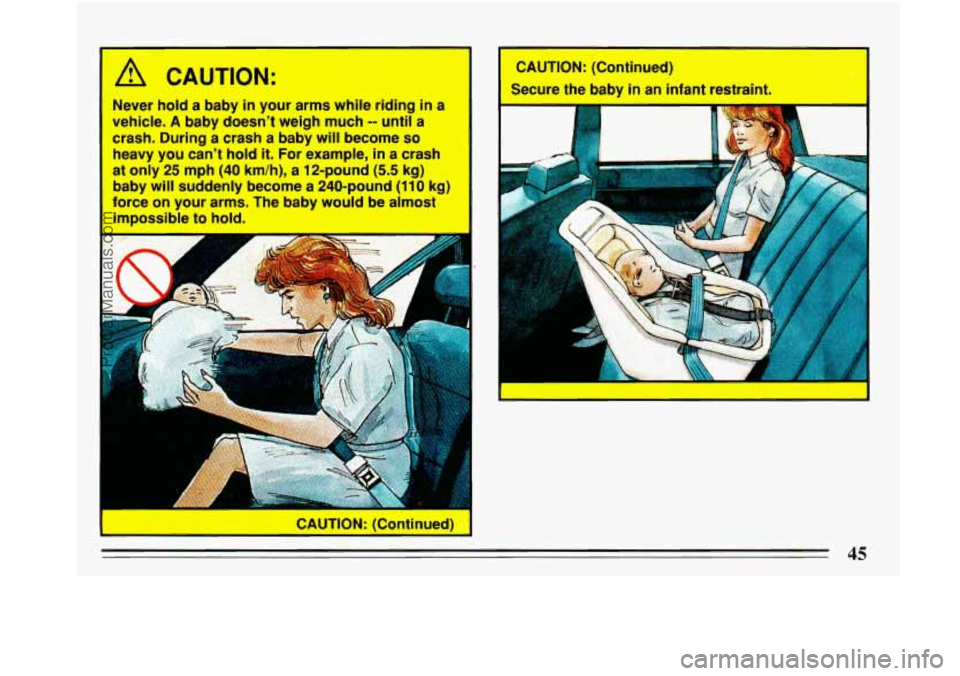 BUICK PARK AVENUE 1993  Owners Manual f 
A CAUTION: 
Never hold a  baby in your  arms white  riding in a 
vehicle.  A  baby  doesn’t weigh much 
-- until a 
crash.  During  a crash  a baby  will become 
so 
heavy  you can’t  hold it. 