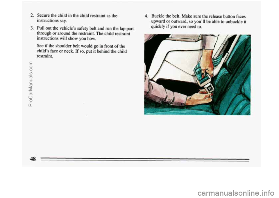 BUICK PARK AVENUE 1993  Owners Manual 2. Secure the child  in the child  restraint  as  the 
instructions  say. 
3. Pull out the vehicle’s safety belt and run  the  lap part 
through  or around  the restraint.  The child  restraint 
ins