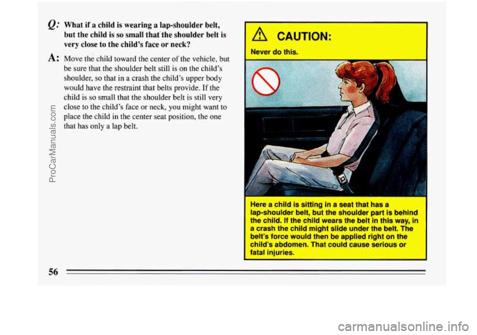BUICK PARK AVENUE 1993  Owners Manual @ What  if a child is wearing  a lap-shoulder  belt, 
but  the child is 
so small  thatthe  shoulder  belt is 
verv  close  to the child’s face 
or neck? Y 
A: Move the child toward  the center  of 