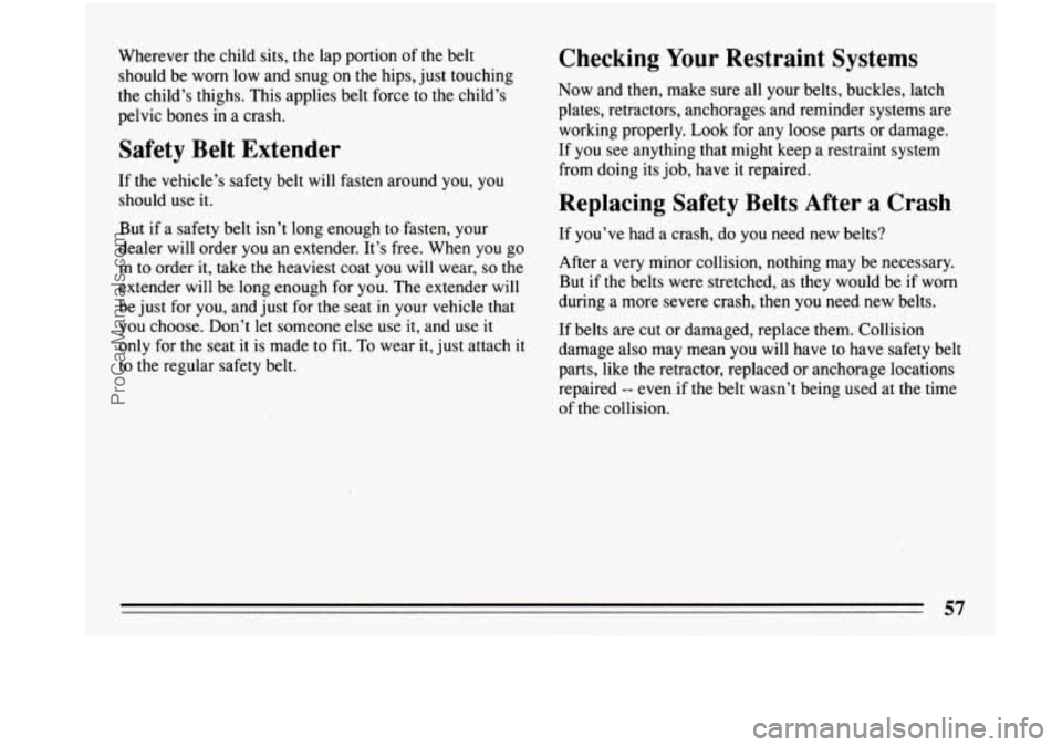 BUICK PARK AVENUE 1993 Owners Manual Wherever the child sits, the lap portion of the belt
should be worn low and snug on the hips, just touching
the child’s thighs. This applies belt force to the child’s
pelvic bon BUICK PARK AVENUE 1993 Owners Manual Wherever the child sits, the lap portion of the belt
should be worn low and snug on the hips, just touching
the child’s thighs. This applies belt force to the child’s
pelvic bon