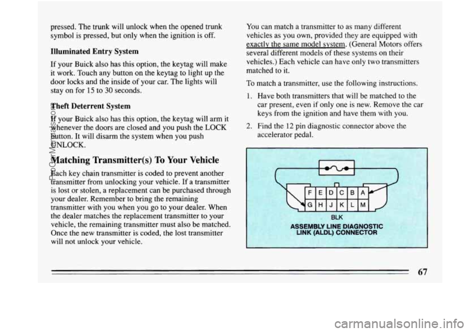 BUICK PARK AVENUE 1993 Owners Manual pressed. The trunk will unlock when the opened trunk
symbol is pressed, but only when the ignition is off.
Illuminated Entry System
If your Buick also has this option, the keytag will make BUICK PARK AVENUE 1993 Owners Manual pressed. The trunk will unlock when the opened trunk
symbol is pressed, but only when the ignition is off.
Illuminated Entry System
If your Buick also has this option, the keytag will make