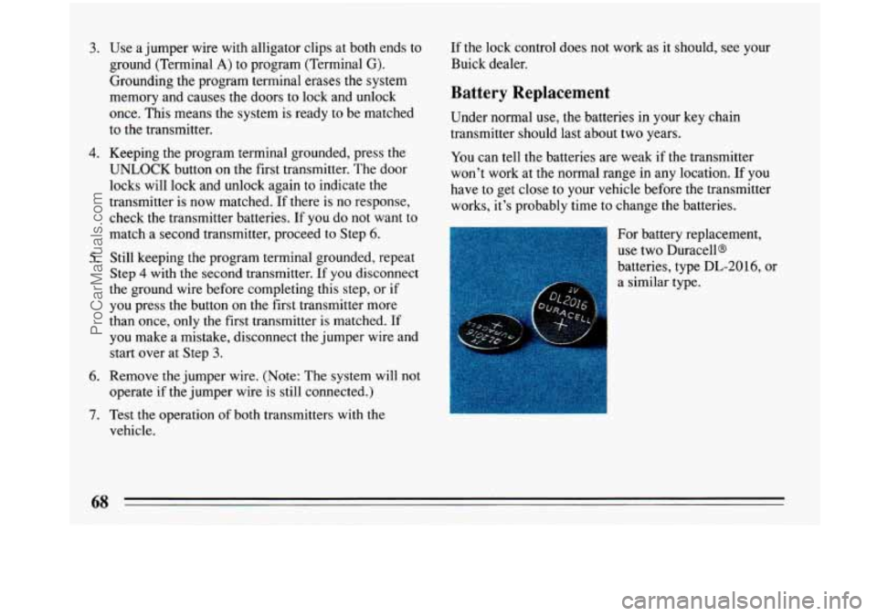BUICK PARK AVENUE 1993 Owners Manual 3.
4.
5.
6.
7.
Use a jumper wire with alligator clips at both ends to
ground (Terminal
A) to program (Terminal G).
Grounding the program terminal erases the system
memory and causes the BUICK PARK AVENUE 1993 Owners Manual 3.
4.
5.
6.
7.
Use a jumper wire with alligator clips at both ends to
ground (Terminal
A) to program (Terminal G).
Grounding the program terminal erases the system
memory and causes the