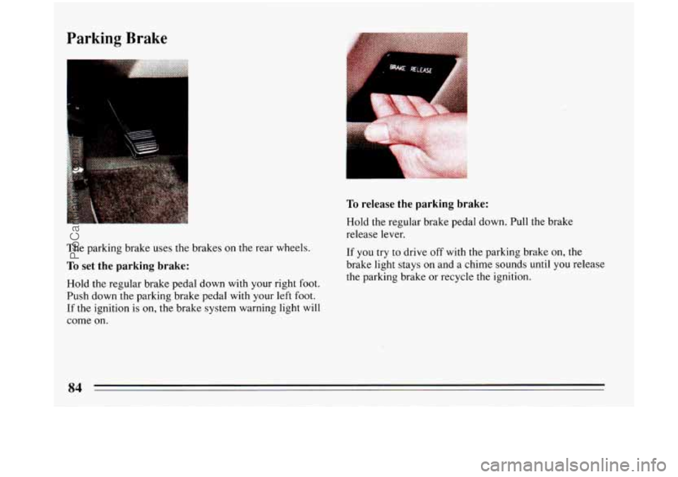 BUICK PARK AVENUE 1993  Owners Manual Parking Brake 
The parking brake uses  the brakes on  the rear wheels. 
To set the  parking  brake: 
Hold the regular brake pedal down  with  your right foot. 
Push down the parking brake pedal  with 