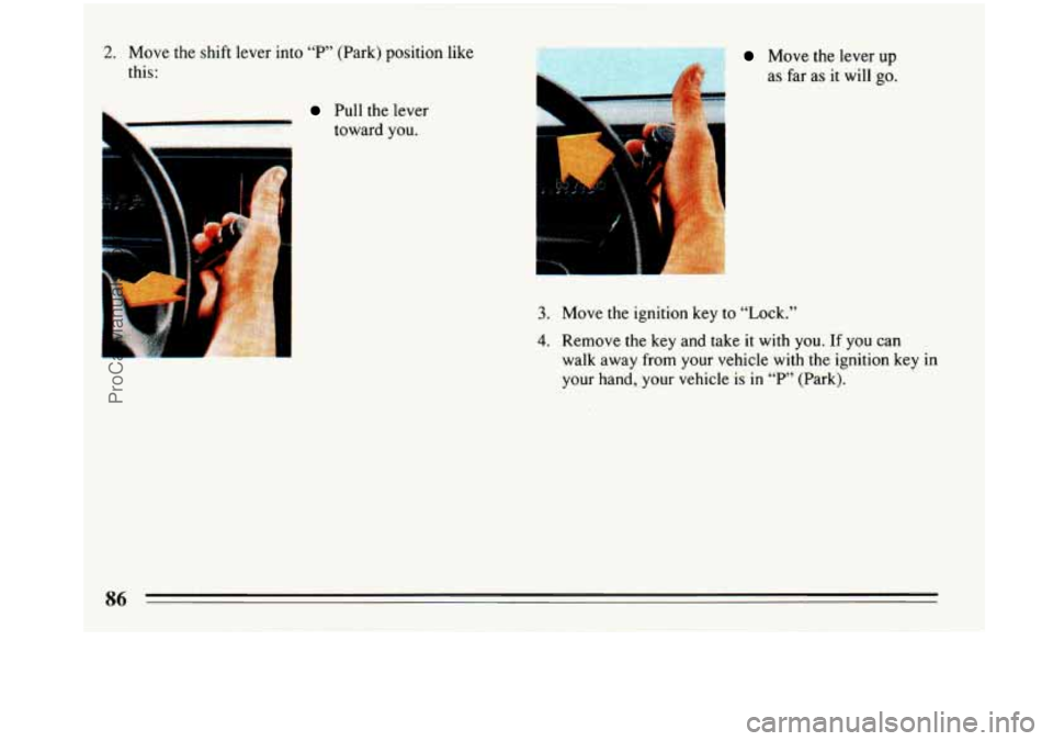BUICK PARK AVENUE 1993  Owners Manual 2. Move the shift lever into “P” (Park) position like 
this: 
Pull  the  lever 
toward 
you. L. P. 
.= Move the  lever up 
as 
far as it will go. 
7.:- .* I . 
P 
3. Move the ignition  key  to  